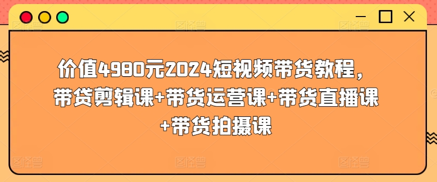 价值4980元2024短视频带货教程，带贷剪辑课+带货运营课+带货直播课+带货拍摄课-巴七创客网