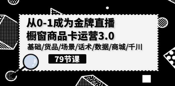 （9927期）0-1成为金牌直播-橱窗商品卡运营3.0，基础/货品/场景/话术/数据/商城/千川-巴七创客网