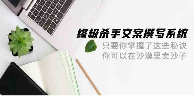 （9928期）终极 杀手文案-撰写系统 只要你掌握了这些秘诀 你可以在沙漠里卖沙子-42节-巴七创客网