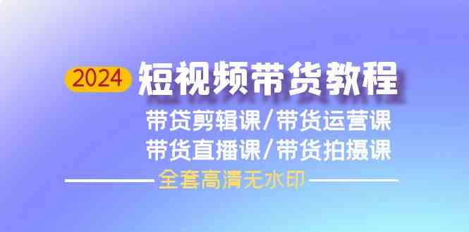 （9929期）2024短视频带货教程，剪辑课+运营课+直播课+拍摄课（全套高清无水印）-巴七创客网