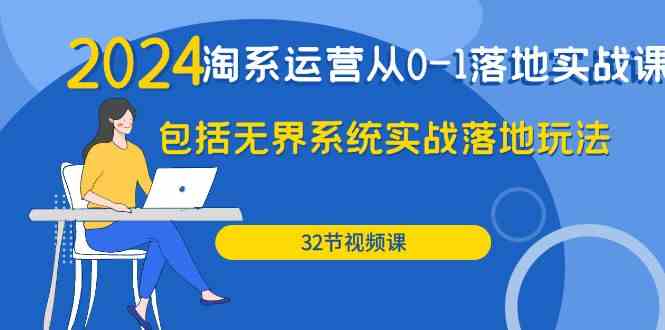 2024淘系运营从0-1落地实战课：包括无界系统实战落地玩法（32节）-巴七创客网