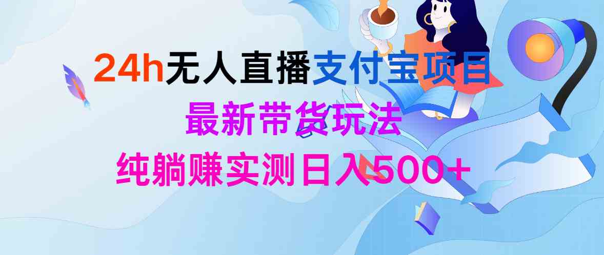 （9934期）24h无人直播支付宝项目，最新带货玩法，纯躺赚实测日入500+-巴七创客网