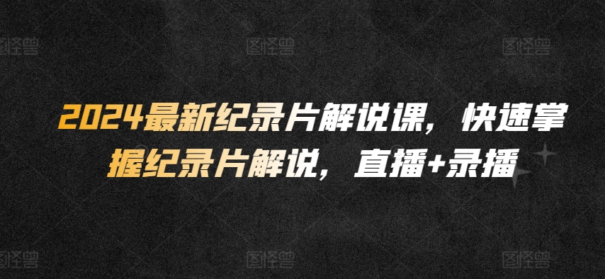 2024最新纪录片解说课，快速掌握纪录片解说，直播+录播-巴七创客网