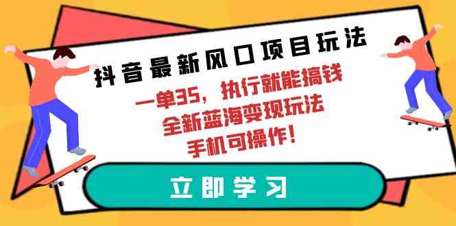 （9948期）抖音最新风口项目玩法，一单35，执行就能搞钱 全新蓝海变现玩法 手机可操作-巴七创客网