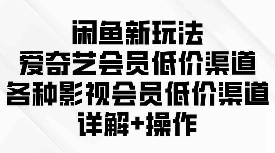 （9950期）闲鱼新玩法，爱奇艺会员低价渠道，各种影视会员低价渠道详解-巴七创客网