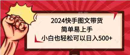 （9958期）2024快手图文带货，简单易上手，小白也轻松可以日入500+-巴七创客网