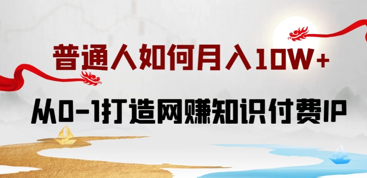 普通人如何打造知识付费IP月入10W+，从0-1打造网赚知识付费IP，小白喂饭级教程-巴七创客网