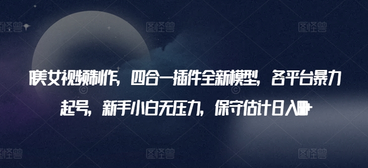 AI美女视频制作，四合一插件全新模型，各平台暴力起号，新手小白无压力，保守估计日入600+-巴七创客网