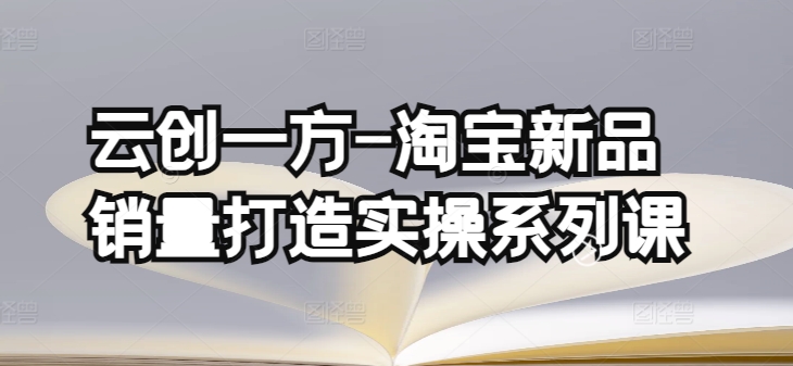 云创一方-淘宝新品销量打造实操系列课，基础销量打造(4课程)+补单渠道分析(4课程)-巴七创客网