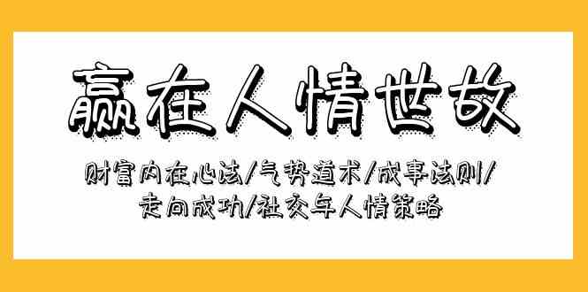 （9959期）赢在-人情世故：财富内在心法/气势道术/成事法则/走向成功/社交与人情策略-巴七创客网