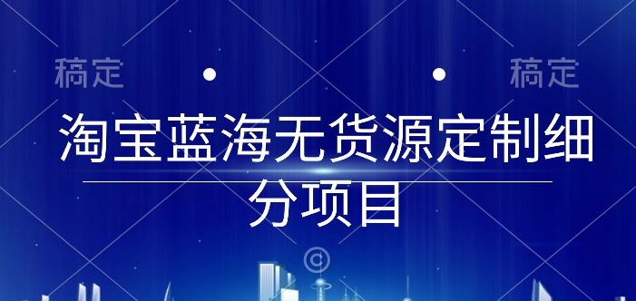 淘宝蓝海无货源定制细分项目，从0到起店实操全流程-巴七创客网