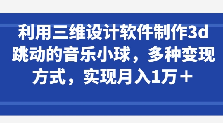 利用三维设计软件制作3d跳动的音乐小球，多种变现方式，实现月入1万+-巴七创客网