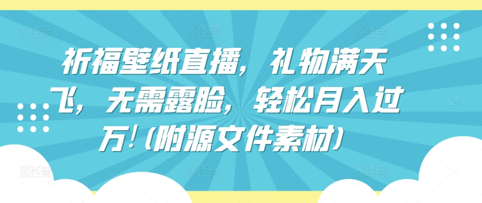 祈福壁纸直播，礼物满天飞，无需露脸，轻松月入过万!(附源文件素材)-巴七创客网
