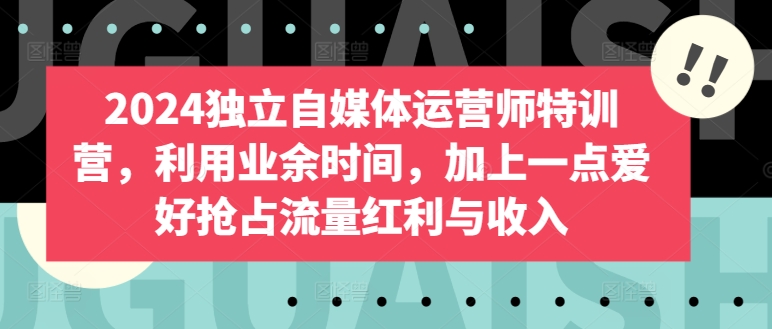 2024独立自媒体运营师特训营，利用业余时间，加上一点爱好抢占流量红利与收入-巴七创客网