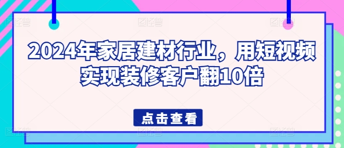 2024年家居建材行业，用短视频实现装修客户翻10倍-巴七创客网