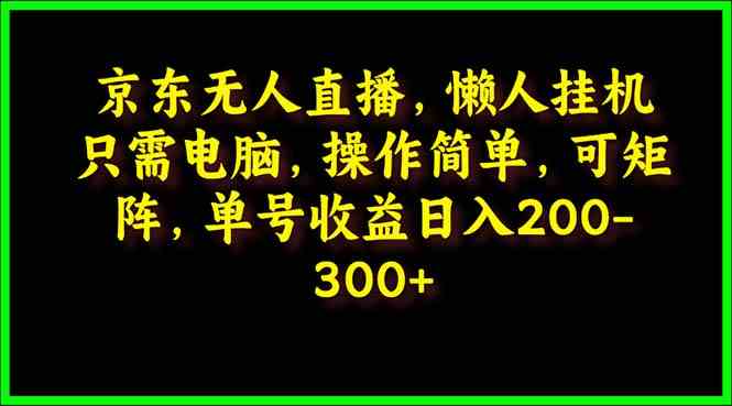 （9973期）京东无人直播，电脑挂机，操作简单，懒人专属，可矩阵操作 单号日入200-300-巴七创客网