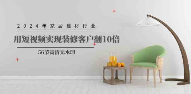 （9975期）2024年家居建材行业，用短视频实现装修客户翻10倍（56节高清无水印）-巴七创客网
