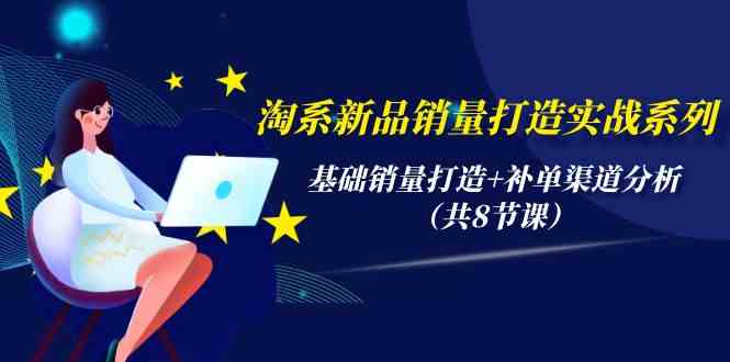 淘系新品销量打造实战系列，基础销量打造+补单渠道分析（共8节课）-巴七创客网