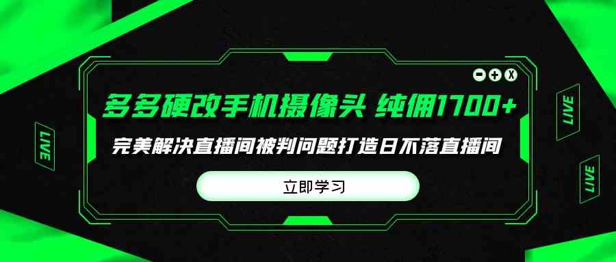 （9987期）多多硬改手机摄像头，单场带货纯佣1700+完美解决直播间被判问题，打造日…-巴七创客网