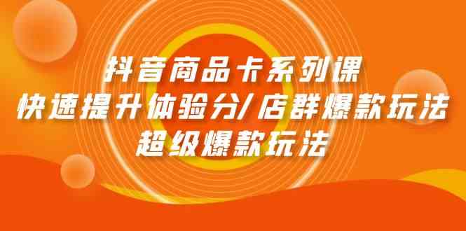 （9988期）抖音商品卡系列课：快速提升体验分/店群爆款玩法/超级爆款玩法-巴七创客网