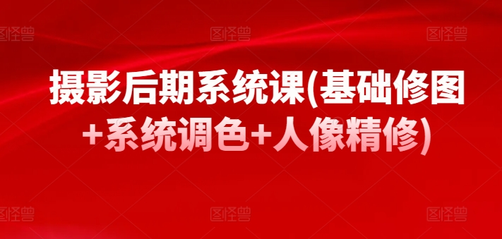 摄影后期系统课(基础修图+系统调色+人像精修)-巴七创客网
