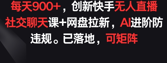 每天900+，创新快手无人直播社交聊天课+网盘拉新，AI进阶防违规 已落地 可矩阵-巴七创客网