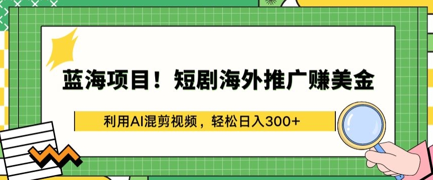 蓝海项目!短剧海外推广赚美金，利用AI混剪视频，轻松日入300+-巴七创客网