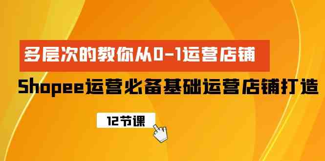（9993期）Shopee-运营必备基础运营店铺打造，多层次的教你从0-1运营店铺-巴七创客网