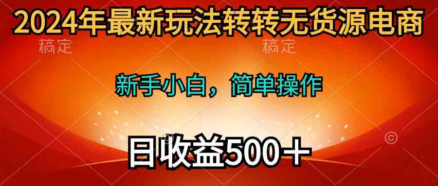 （10003期）2024年最新玩法转转无货源电商，新手小白 简单操作，长期稳定 日收入500＋-巴七创客网