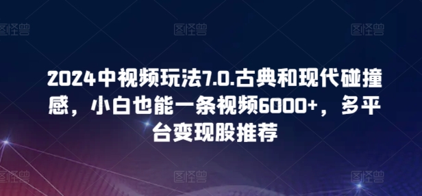 2024中视频玩法7.0.古典和现代碰撞感，小白也能一条视频6000+，多平台变现-巴七创客网