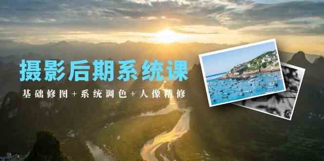 （10009期）摄影后期系统课：基础修图+系统调色+人像精修（19节课）-巴七创客网
