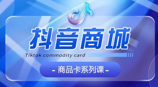 抖音商品卡系列课程，大模块【认知】【基础】【运营】【玩法】系统教学-巴七创客网