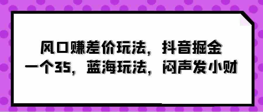 （10022期）风口赚差价玩法，抖音掘金，一个35，蓝海玩法，闷声发小财-巴七创客网