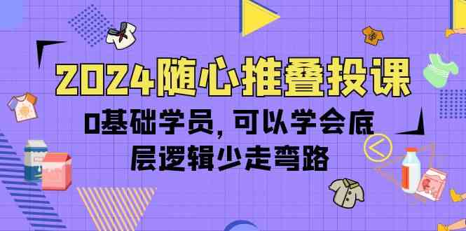2024随心推叠投课，0基础学员，可以学会底层逻辑少走弯路（14节）-巴七创客网