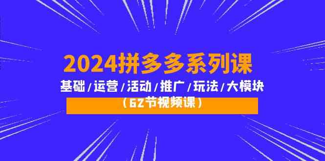 2024拼多多系列课：基础/运营/活动/推广/玩法/大模块（62节视频课）-巴七创客网