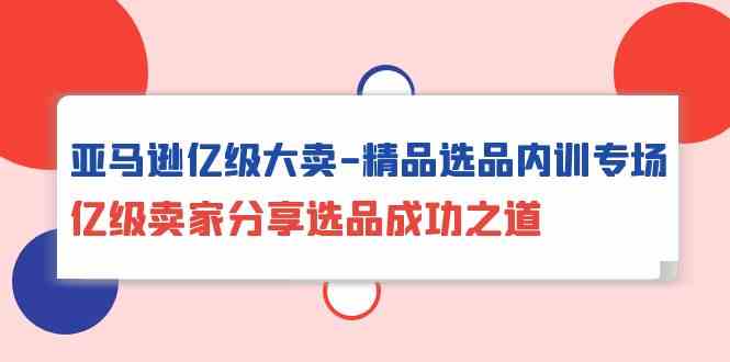（10034期）亚马逊亿级大卖-精品选品内训专场，亿级卖家分享选品成功之道-巴七创客网