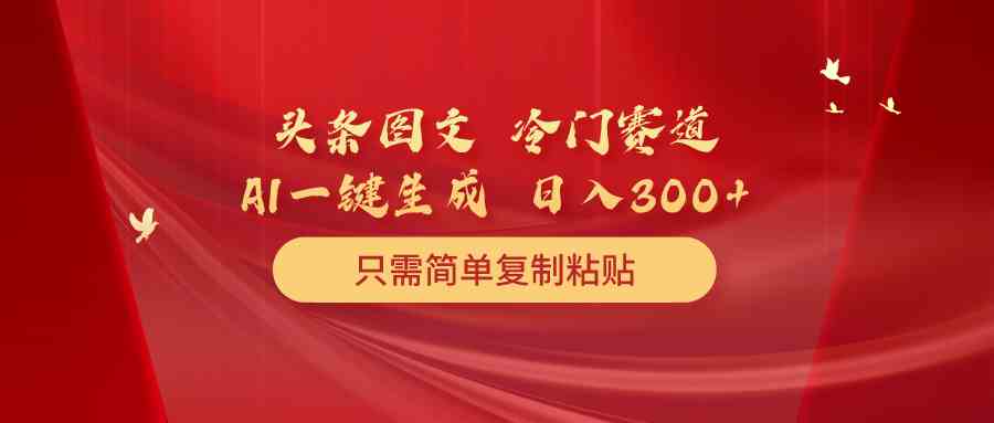 （10039期）头条图文 冷门赛道 只需简单复制粘贴 几分钟一条作品 日入300+-巴七创客网
