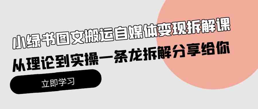 （10055期）小绿书图文搬运自媒体变现拆解课，从理论到实操一条龙拆解分享给你-巴七创客网