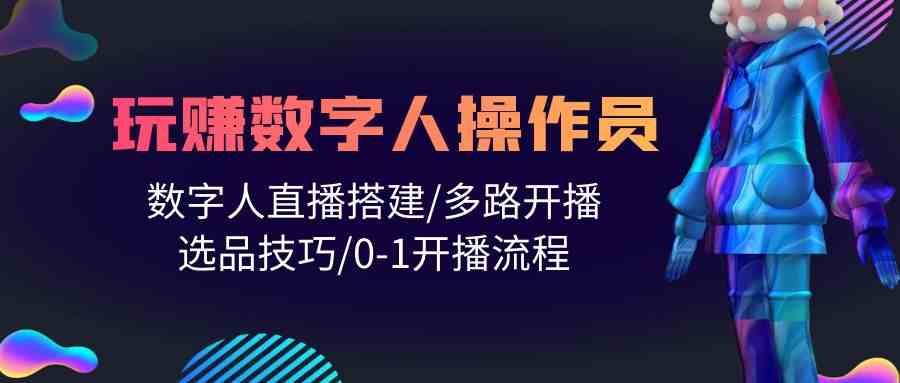 （10062期）人人都能玩赚数字人操作员 数字人直播搭建/多路开播/选品技巧/0-1开播流程-巴七创客网