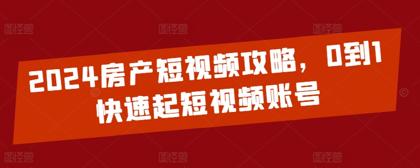 2024房产短视频攻略，0到1快速起短视频账号-巴七创客网