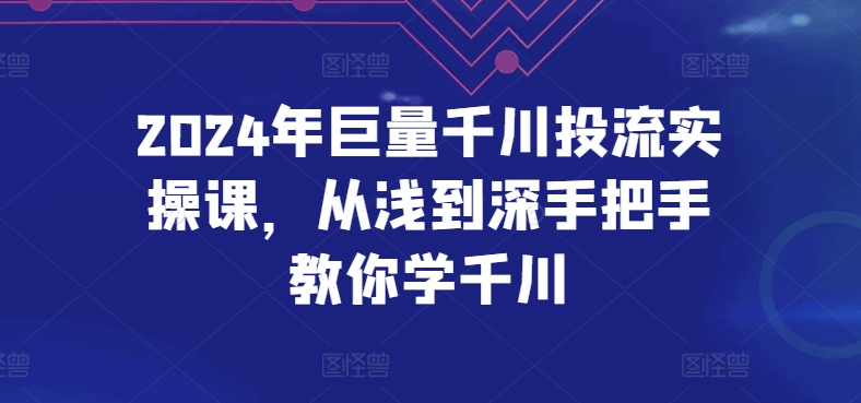 2024年巨量千川投流实操课，从浅到深手把手教你学千川-巴七创客网