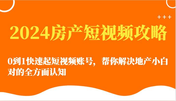 2024房产短视频攻略-0到1快速起短视频账号，帮你解决地产小白对的全方面认知-巴七创客网