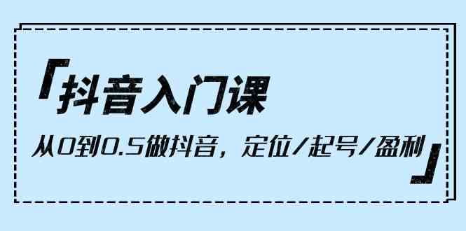抖音入门课，从0到1做抖音，定位/起号/盈利（9节课）-巴七创客网