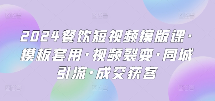 2024餐饮短视频摸版课·模板套用·视频裂变·同城引流·成交获客-巴七创客网