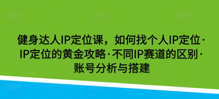 健身达人IP定位课，如何找个人IP定位·IP定位的黄金攻略·不同IP赛道的区别·账号分析与搭建-巴七创客网