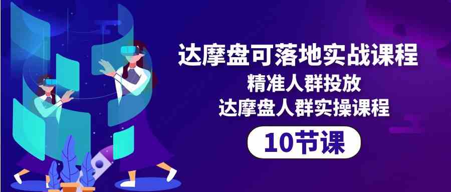 （10081期）达摩盘可落地实战课程，精准人群投放，达摩盘人群实操课程（10节课）-巴七创客网