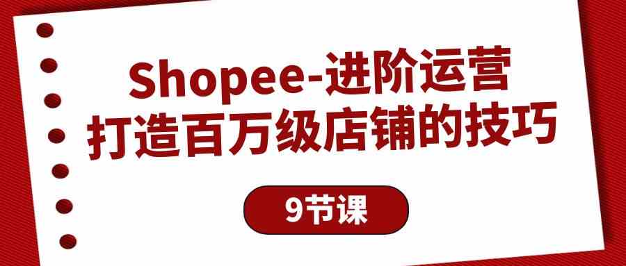 （10083期）Shopee-进阶运营：打造百万级店铺的技巧（9节课）-巴七创客网