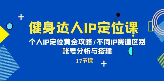 （10084期）健身达人IP定位课：个人IP定位黄金攻略/不同IP赛道区别/账号分析与搭建-巴七创客网