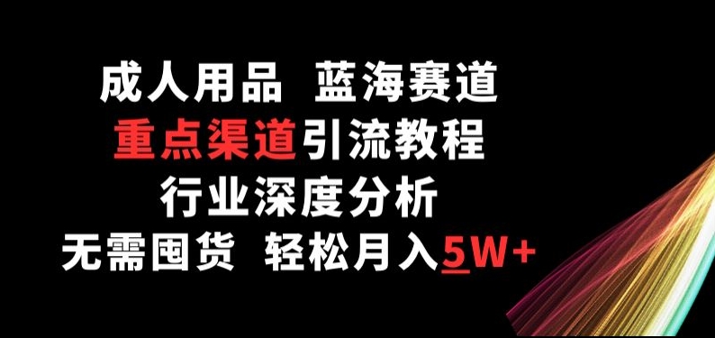 成人用品，蓝海赛道，重点渠道引流教程，行业深度分析，无需囤货，轻松月入5W+-巴七创客网