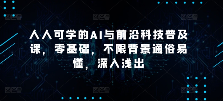 人人可学的AI与前沿科技普及课，零基础，不限背景通俗易懂，深入浅出-巴七创客网